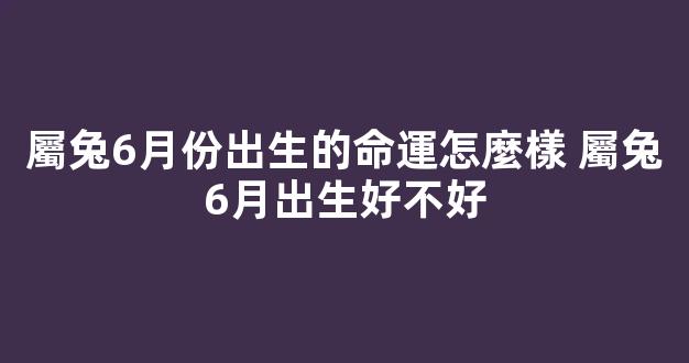 屬兔6月份出生的命運怎麼樣 屬兔6月出生好不好